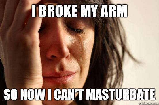 I broke my arm So now I can't masturbate  First World Problems