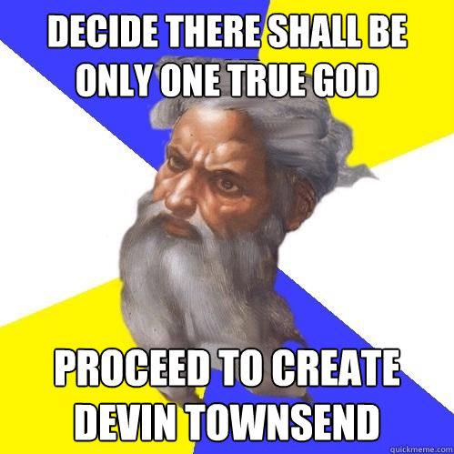 Decide there shall be only one true god Proceed to create Devin Townsend  Advice God