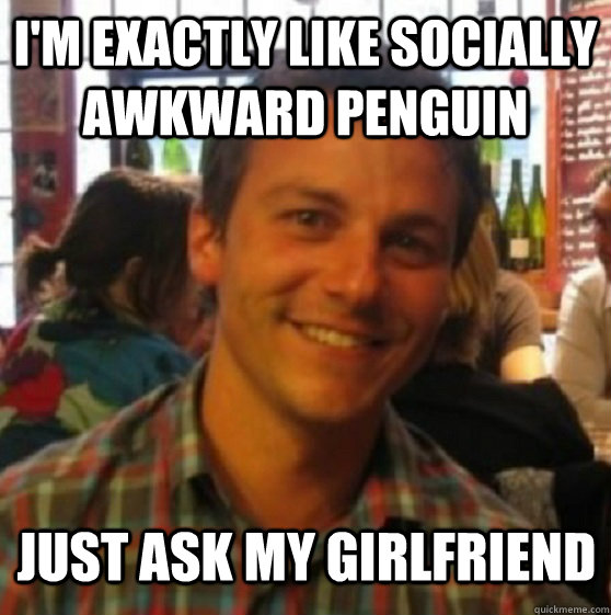 I'm exactly like socially awkward penguin just ask my girlfriend  Normal Guy In Denial