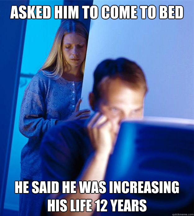 asked him to come to bed he said he was increasing his life 12 years  Redditors Wife
