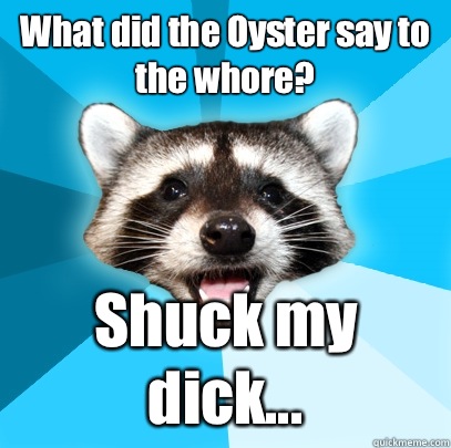 What did the Oyster say to the whore? Shuck my dick...  Lame Pun Coon
