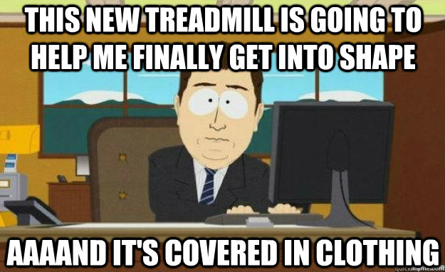 this new treadmill is going to help me finally get into shape AAAAND it's covered in clothing  aaaand its gone