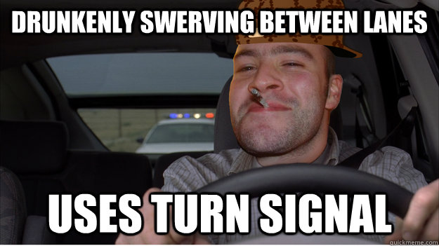 Drunkenly Swerving between lanes Uses turn signal - Drunkenly Swerving between lanes Uses turn signal  Scumbag Good Guy Drunk Driver