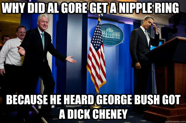 why did al gore get a nipple ring because he heard george bush got a dick cheney  Inappropriate Timing Bill Clinton