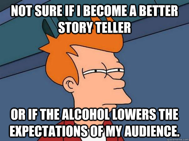 Not sure if I become a better story teller Or if the alcohol lowers the expectations of my audience.  - Not sure if I become a better story teller Or if the alcohol lowers the expectations of my audience.   Misc