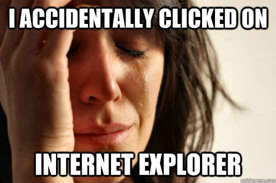 I accidentally clicked on internet explorer  First World Problems