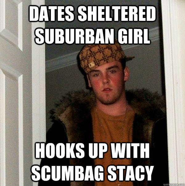 dates sheltered suburban girl hooks up with scumbag stacy  Scumbag Steve