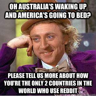 Oh Australia's waking up and America's going to bed? Please tell us more about how you're the only 2 countries in the world who use reddit  Condescending Wonka