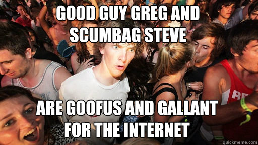 Good Guy Greg and 
Scumbag Steve
 Are Goofus and Gallant
for the internet  Sudden Clarity Clarence