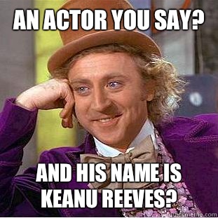An actor you say? And his name is keanu reeves?  Condescending Wonka
