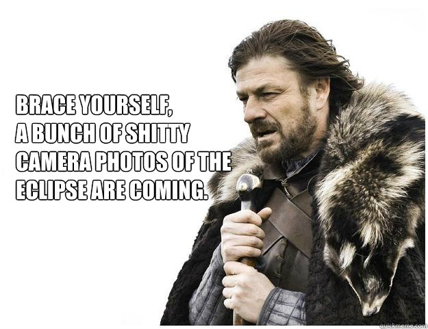 Brace yourself, 
A bunch of shitty camera photos of the eclipse are coming.   Imminent Ned