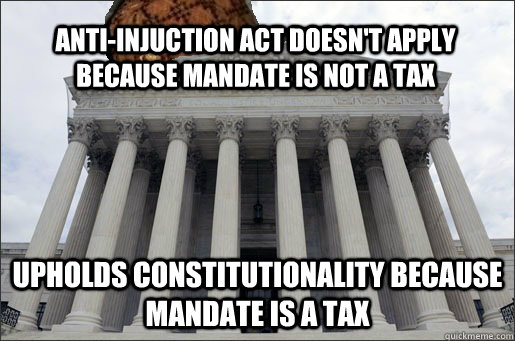 Anti-Injuction Act doesn't apply because mandate is not a tax Upholds constitutionality because mandate is a tax - Anti-Injuction Act doesn't apply because mandate is not a tax Upholds constitutionality because mandate is a tax  Scumbag Supreme Court