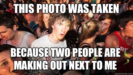 This photo was taken Because two people are making out next to me  Sudden Clarity Clarence