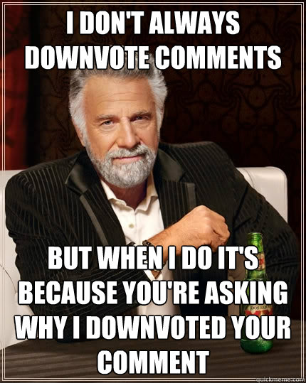 I don't always downvote comments But when I do it's because you're asking why I downvoted your comment  The Most Interesting Man In The World