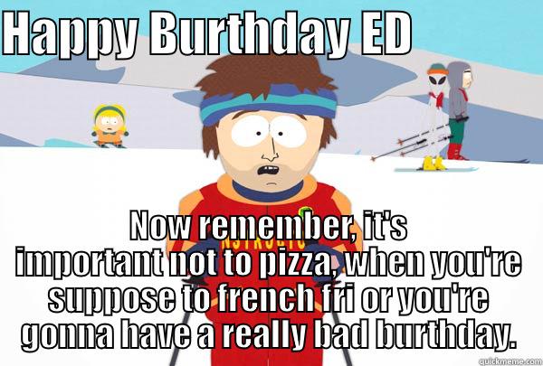 HAPPY BURTHDAY ED              NOW REMEMBER, IT'S IMPORTANT NOT TO PIZZA, WHEN YOU'RE SUPPOSE TO FRENCH FRI OR YOU'RE GONNA HAVE A REALLY BAD BURTHDAY. Super Cool Ski Instructor