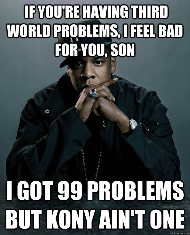  If you're having third world problems, I feel bad for you, son I got 99 problems but Kony ain't one  Jay-Z 99 Problems