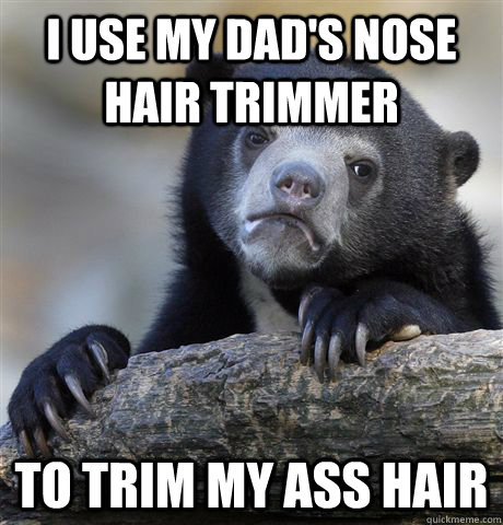 I use my dad's nose hair trimmer to trim my ass hair  Confession Bear