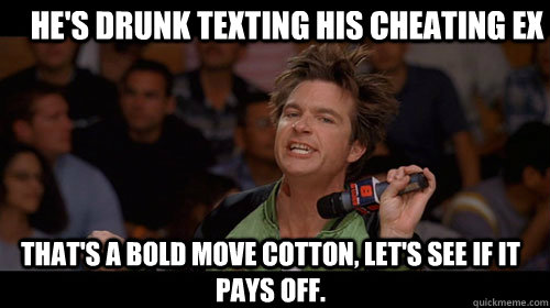 He's drunk texting his cheating ex that's a bold move cotton, let's see if it pays off.   Bold Move Cotton