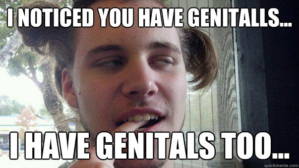 i noticed you have genitalls... i have genitals too...  