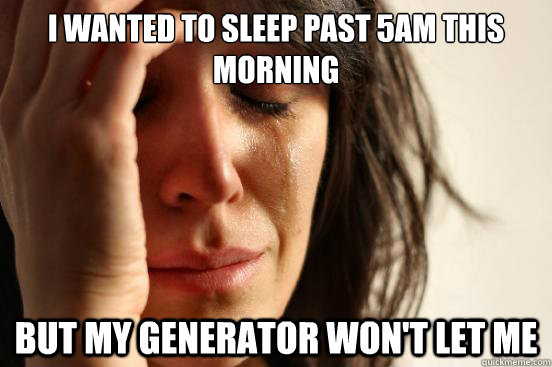 I wanted to sleep past 5am this morning But My generator won't let me  First World Problems