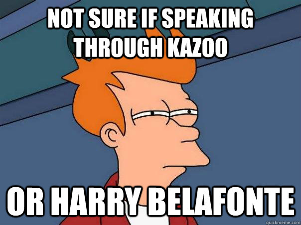 Not sure if speaking through kazoo Or Harry Belafonte  Futurama Fry