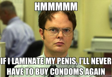 HMMMMM IF I LAMINATE MY PENIS, I'LL NEVER HAVE TO BUY CONDOMS AGAIN  Schrute