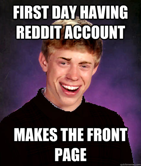 First day having reddit account makes the front page  - First day having reddit account makes the front page   Good Luck Brian