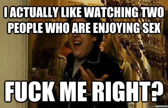 I actually like watching two people who are enjoying sex Fuck me right?  Jonah Hill - Fuck me right