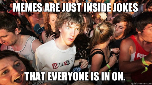 Memes are just inside jokes
 that everyone is in on.  Sudden Clarity Clarence