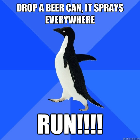 Drop a beer can, it sprays everywhere RUN!!!!  Socially Awkward Penguin