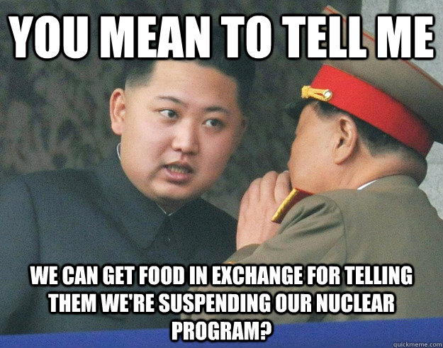 You mean to tell me We can get food in exchange for telling them we're suspending our Nuclear Program?  Hungry Kim Jong Un