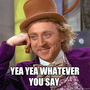  Yea yea whatever you say.  -  Yea yea whatever you say.   Condescending Wonka