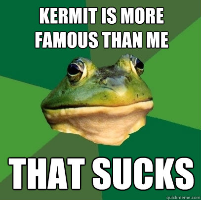 Kermit is more famous than me That sucks  Foul Bachelor Frog