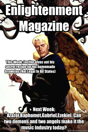 Enlightenment Magazine Next Week: Azazel,Baphomet,Gabriel,Ezekiel. Can two demons and two angels make it the music industry today? This Week: Lucifer gives out his secret recipe for his homemade brownies (Not Legal In All States)  Good Guy Lucifer