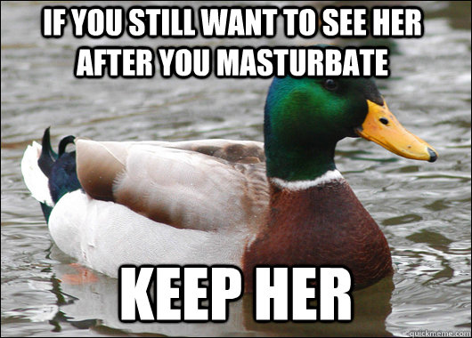 if you still want to see her after you masturbate keep her   Actual Advice Mallard