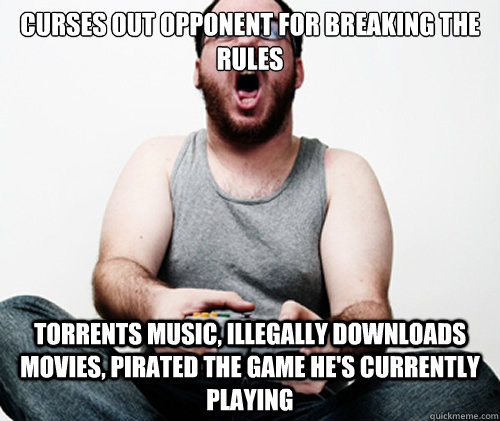 Curses out opponent for breaking the rules Torrents music, illegally downloads movies, pirated the game he's currently playing  Online Gamer Logic