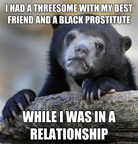I had a threesome with my best friend and a black prostitute while I was in a relationship - I had a threesome with my best friend and a black prostitute while I was in a relationship  Confession Bear