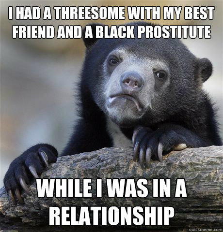 I had a threesome with my best friend and a black prostitute while I was in a relationship  Confession Bear