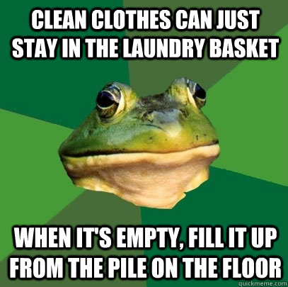 Clean clothes can just stay in the laundry basket When it's empty, fill it up from the pile on the floor  Foul Bachelor Frog
