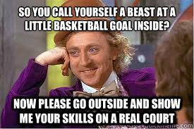 So you call yourself a beast at a little basketball goal inside? Now please go outside and show me your skills on a real court  