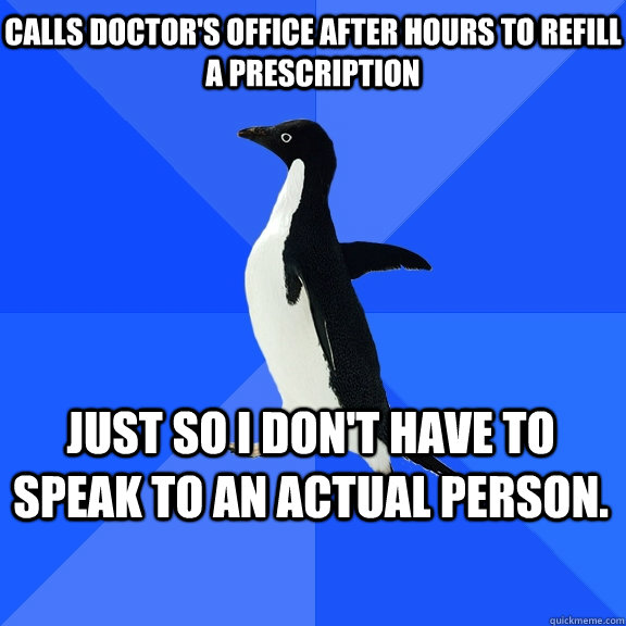 Calls doctor's office after hours to refill a prescription Just so I don't have to speak to an actual person.     Socially Awkward Penguin