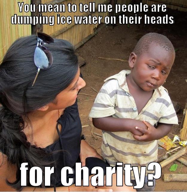 YOU MEAN TO TELL ME PEOPLE ARE DUMPING ICE WATER ON THEIR HEADS FOR CHARITY? Skeptical Third World Kid