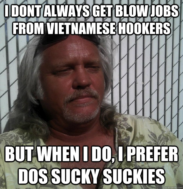 I dont always get blow jobs from Vietnamese hookers But when i do, i prefer dos sucky suckies - I dont always get blow jobs from Vietnamese hookers But when i do, i prefer dos sucky suckies  Misc