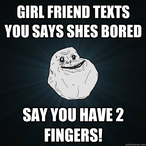 girl friend texts you says shes bored say you have 2 fingers!  Forever Alone