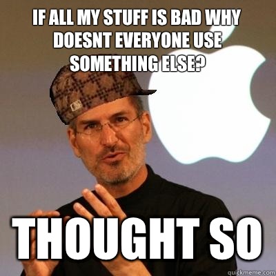 If all my stuff is bad why doesnt everyone use something else? Thought so  Scumbag Steve Jobs