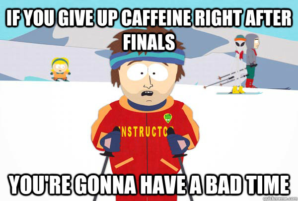 If you give up caffeine right after Finals You're gonna have a bad time  Super Cool Ski Instructor