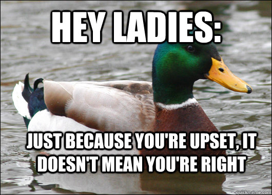 Hey Ladies: Just because you're upset, it doesn't mean you're right  Actual Advice Mallard