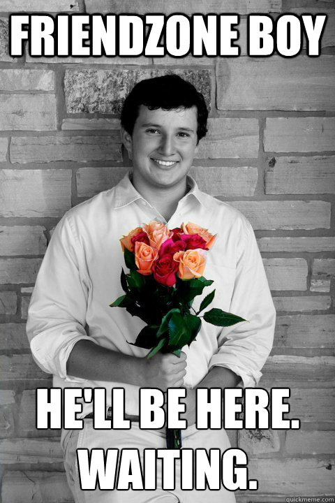 Friendzone Boy He'll be here.
Waiting.  