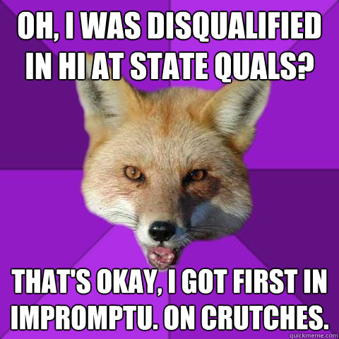 Oh, I was disqualified in Hi at state quals? that's okay, I got first in impromptu. on crutches.  Forensics Fox