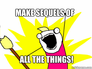 Make sequels of All the things!  All The Things